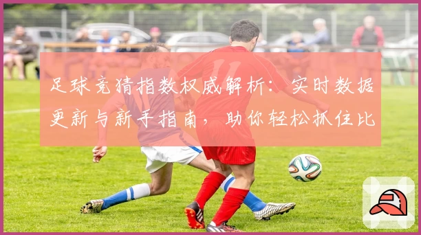 足球竞猜指数权威解析：实时数据更新与新手指南，助你轻松抓住比赛热点