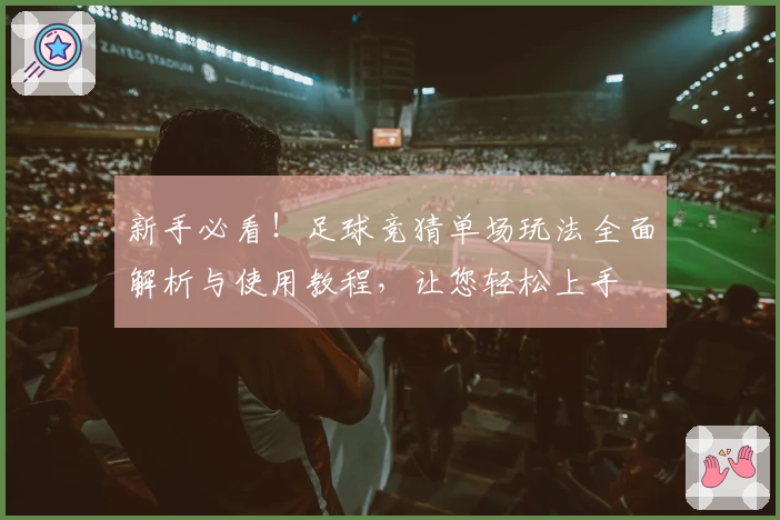 新手必看！足球竞猜单场玩法全面解析与使用教程，让您轻松上手