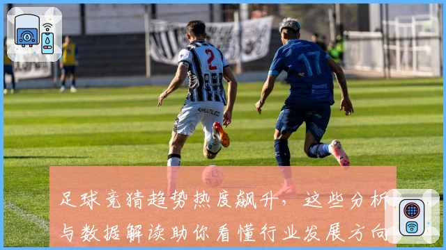 足球竞猜趋势热度飙升，这些分析与数据解读助你看懂行业发展方向