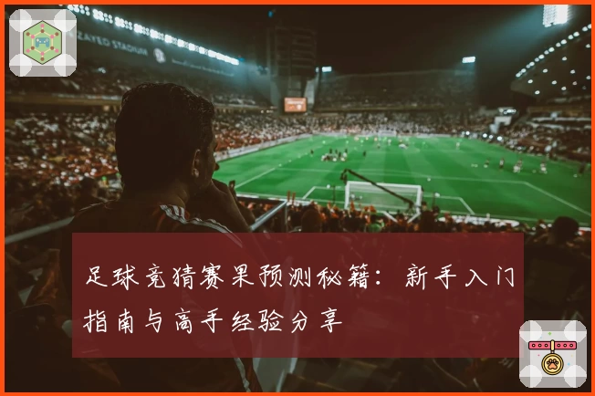足球竞猜赛果预测秘籍：新手入门指南与高手经验分享