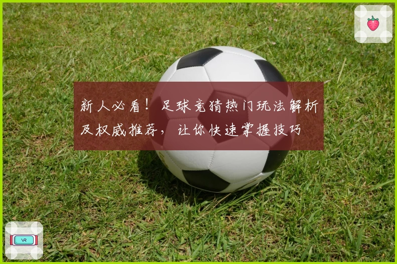 新人必看！足球竞猜热门玩法解析及权威推荐，让你快速掌握技巧