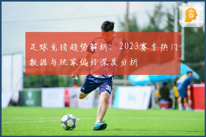 足球竞猜趋势解析：2023赛季热门数据与玩家偏好深度分析