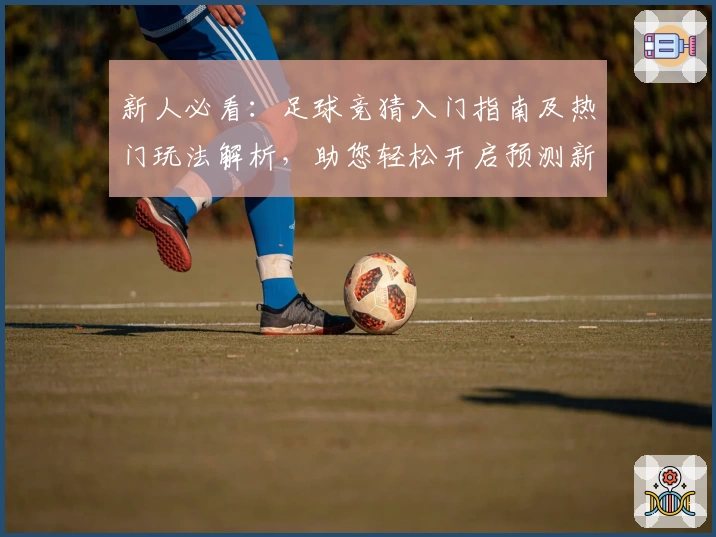 新人必看：足球竞猜入门指南及热门玩法解析，助您轻松开启预测新体验
