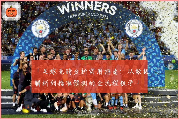 「足球竞猜分析实用指南：从数据解析到精准预测的全流程教学」