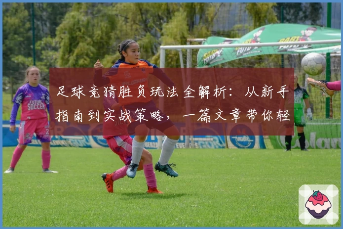 足球竞猜胜负玩法全解析：从新手指南到实战策略，一篇文章带你轻松上手