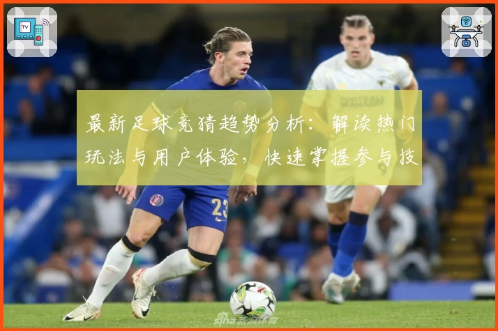 最新足球竞猜趋势分析：解读热门玩法与用户体验，快速掌握参与技巧与注意事项