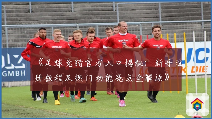 《足球竞猜官方入口揭秘：新手注册教程及热门功能亮点全解读》