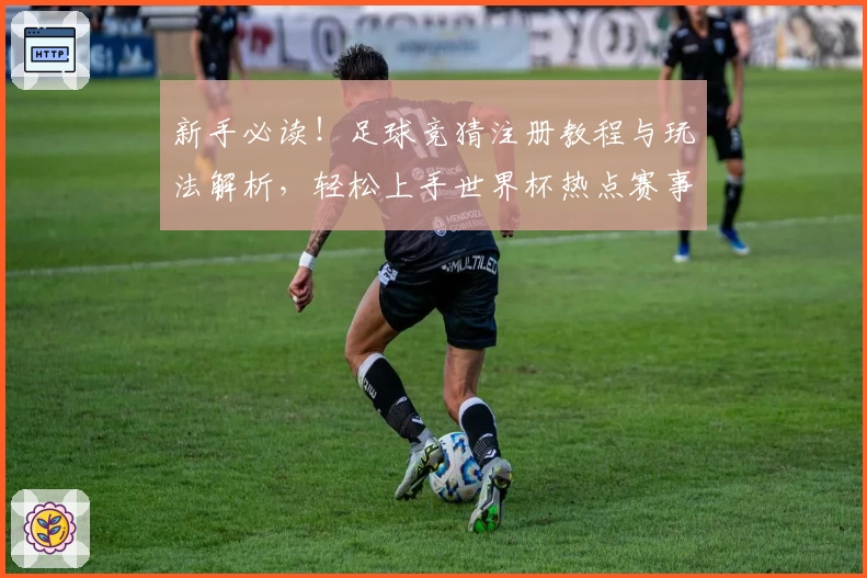 新手必读！足球竞猜注册教程与玩法解析，轻松上手世界杯热点赛事