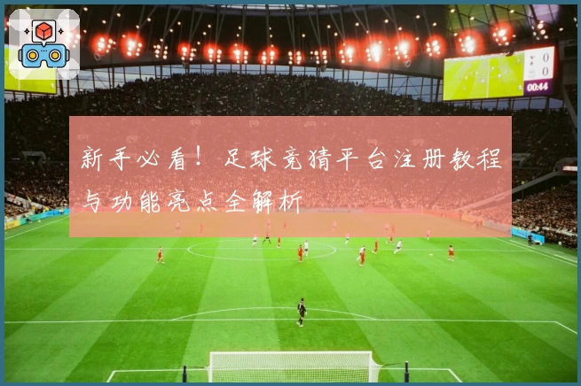 新手必看！足球竞猜平台注册教程与功能亮点全解析