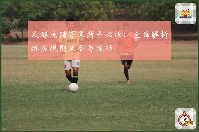 足球竞猜赛果新手必读：全面解析玩法规则及参与技巧