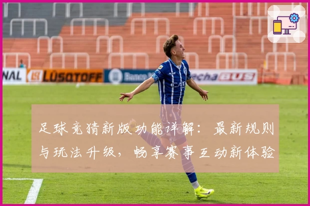 足球竞猜新版功能详解：最新规则与玩法升级，畅享赛事互动新体验