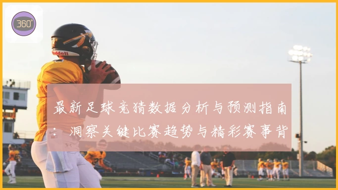最新足球竞猜数据分析与预测指南：洞察关键比赛趋势与精彩赛事背后故事