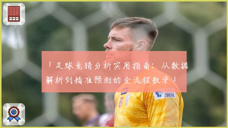 「足球竞猜分析实用指南：从数据解析到精准预测的全流程教学」