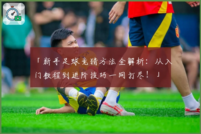 「新手足球竞猜方法全解析：从入门教程到进阶技巧一网打尽！」