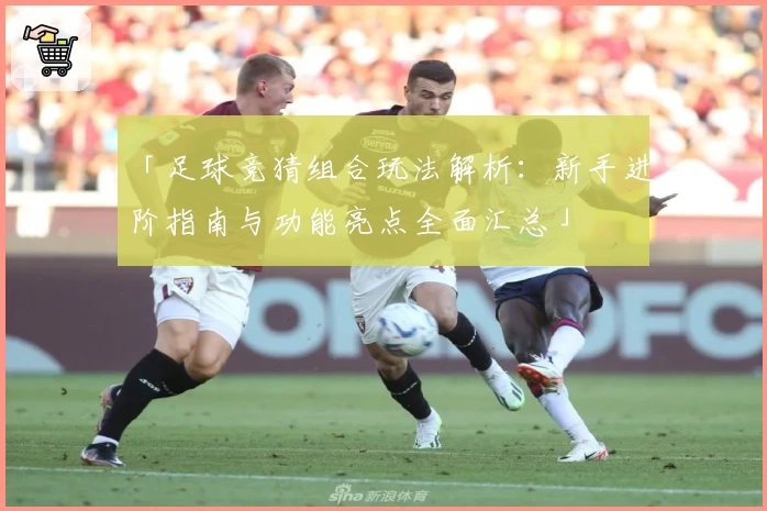 「足球竞猜组合玩法解析：新手进阶指南与功能亮点全面汇总」