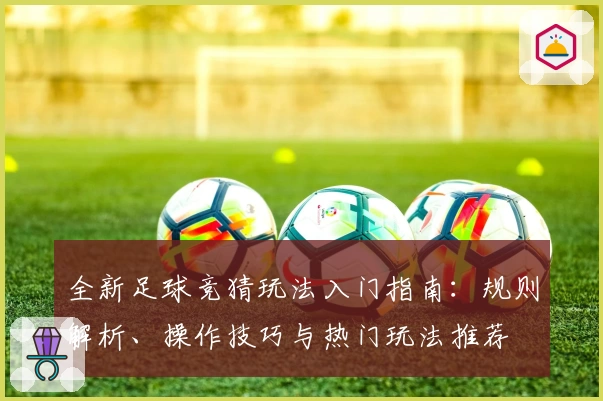 全新足球竞猜玩法入门指南：规则解析、操作技巧与热门玩法推荐