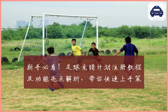 新手必看！足球竞猜计划注册教程及功能亮点解析，带你快速上手策略玩法