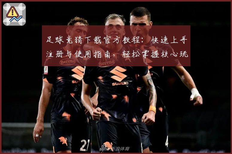足球竞猜下载官方教程：快速上手注册与使用指南，轻松掌握核心玩法秘诀