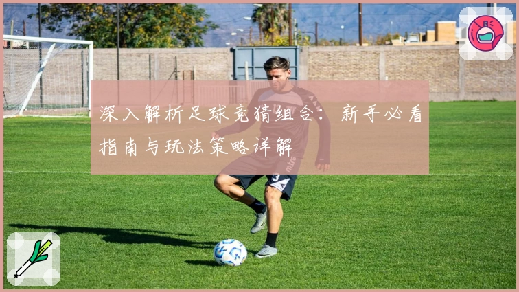 深入解析足球竞猜组合：新手必看指南与玩法策略详解
