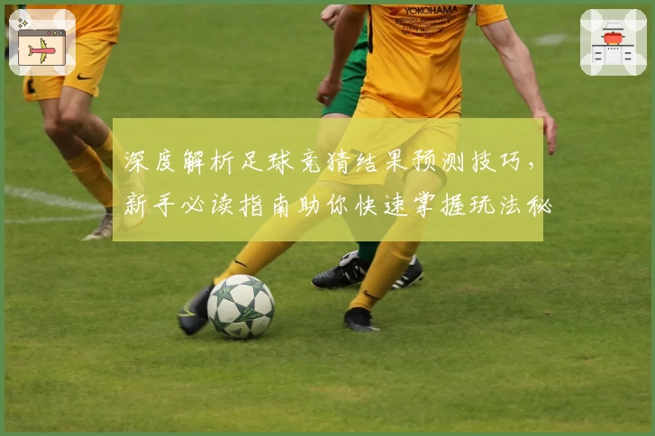 深度解析足球竞猜结果预测技巧，新手必读指南助你快速掌握玩法秘诀