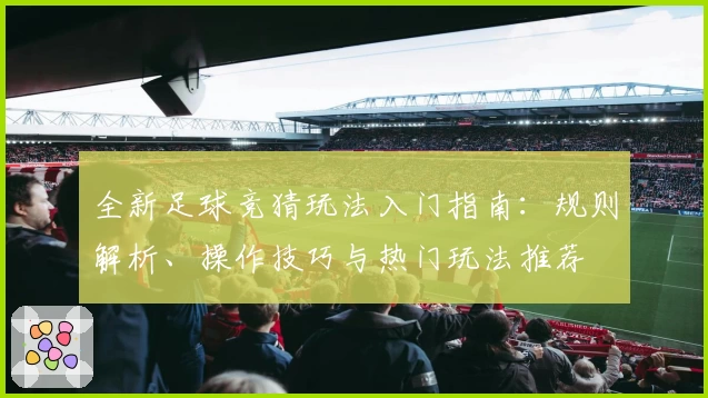 全新足球竞猜玩法入门指南：规则解析、操作技巧与热门玩法推荐