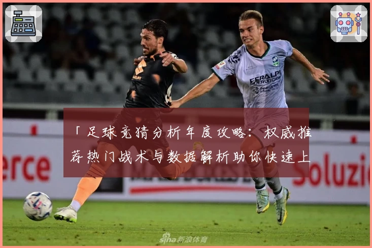 「足球竞猜分析年度攻略：权威推荐热门战术与数据解析助你快速上手」